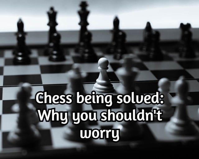 Chess being solved: Why you shouldn’t worry