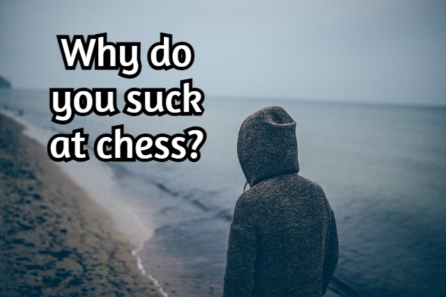 Why do you suck at chess? Things that I have realized